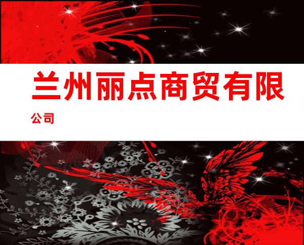 兰州丽点商贸有限公司